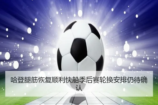 哈登腿筋恢复顺利快船季后赛轮换安排仍待确认