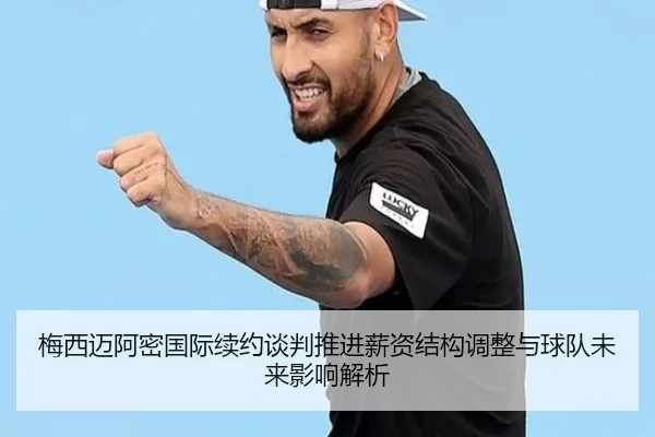 梅西迈阿密国际续约谈判推进薪资结构调整与球队未来影响解析