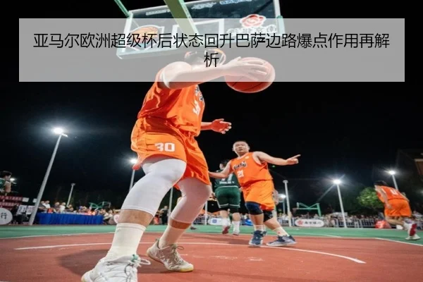亚马尔欧洲超级杯后状态回升巴萨边路爆点作用再解析